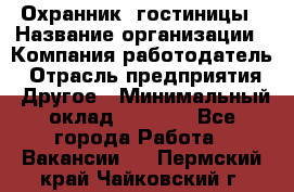 Охранник. гостиницы › Название организации ­ Компания-работодатель › Отрасль предприятия ­ Другое › Минимальный оклад ­ 8 500 - Все города Работа » Вакансии   . Пермский край,Чайковский г.